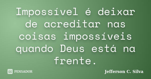 Impossível é deixar de acreditar nas coisas impossíveis quando Deus está na frente.... Frase de Jefferson C. Silva.