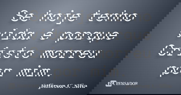 Se hoje tenho vida é porque Cristo morreu por mim.... Frase de Jefferson C. Silva.
