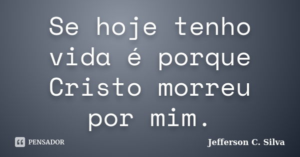 Se hoje tenho vida é porque Cristo morreu por mim.... Frase de Jefferson C. Silva.