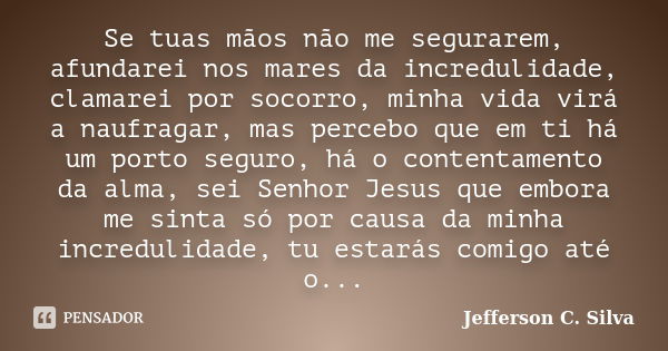 Se tuas mãos não me segurarem, afundarei nos mares da incredulidade, clamarei por socorro, minha vida virá a naufragar, mas percebo que em ti há um porto seguro... Frase de Jefferson C. Silva.