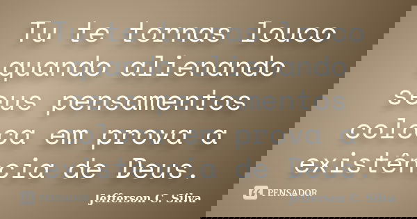 Tu te tornas louco quando alienando seus pensamentos coloca em prova a existência de Deus.... Frase de Jefferson C. Silva.