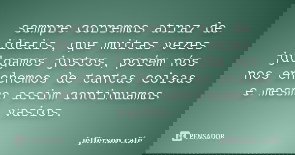 sempre corremos atraz de ideais, que muitas vezes julgamos justos, porém nós nos enchemos de tantas coisas e mesmo assim continuamos vasios.... Frase de jefferson café.
