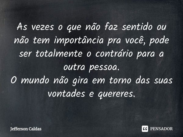 ⁠As vezes o que não faz sentido ou não tem importância pra você, pode ser totalmente o contrário para a outra pessoa.
O mundo não gira em torno das suas vontade... Frase de Jefferson Caldas.