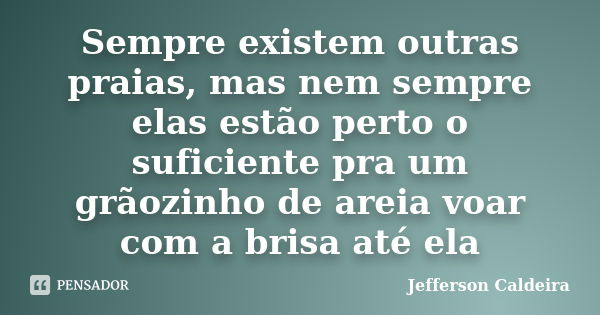 Sempre existem outras praias, mas nem sempre elas estão perto o suficiente pra um grãozinho de areia voar com a brisa até ela... Frase de Jefferson Caldeira.