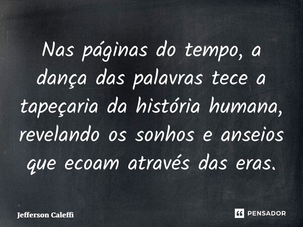 ⁠Nas páginas do tempo, a dança das palavras tece a tapeçaria da história humana, revelando os sonhos e anseios que ecoam através das eras.... Frase de Jefferson Caleffi.