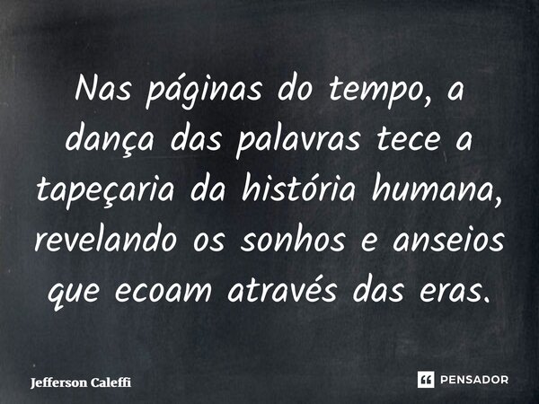 ⁠Nas páginas do tempo, a dança das palavras tece a tapeçaria da história humana, revelando os sonhos e anseios que ecoam através das eras.... Frase de Jefferson Caleffi.