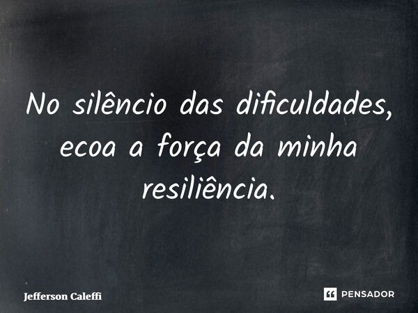 ⁠No silêncio das dificuldades, ecoa a força da minha resiliência.... Frase de Jefferson Caleffi.