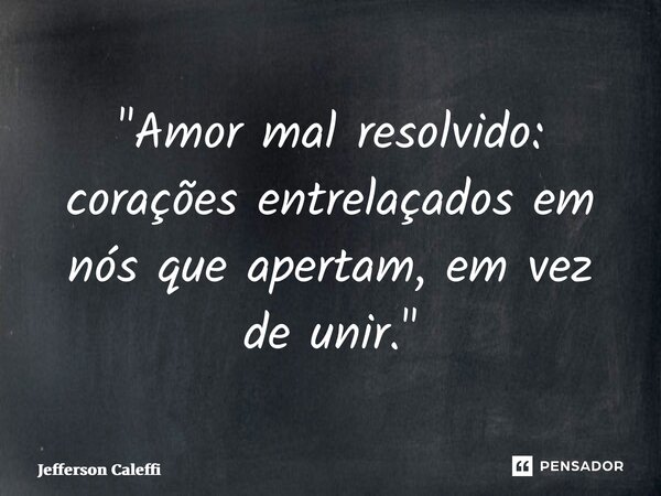 ⁠"Amor mal resolvido: corações entrelaçados em nós que apertam, em vez de unir."... Frase de Jefferson Caleffi.