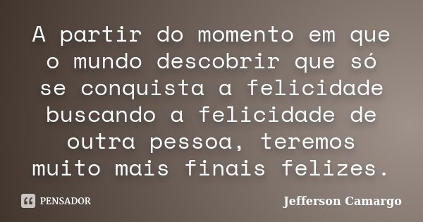 A partir do momento em que o mundo descobrir que só se conquista a felicidade buscando a felicidade de outra pessoa, teremos muito mais finais felizes.... Frase de Jefferson Camargo.
