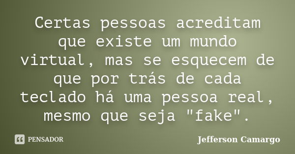 Certas pessoas acreditam que existe um mundo virtual, mas se esquecem de que por trás de cada teclado há uma pessoa real, mesmo que seja "fake".... Frase de Jefferson Camargo.