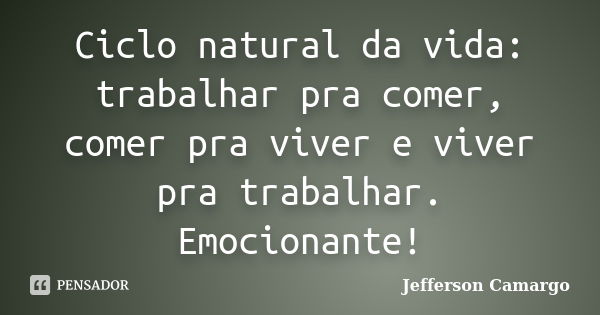 Ciclo natural da vida: trabalhar pra comer, comer pra viver e viver pra trabalhar. Emocionante!... Frase de Jefferson Camargo.