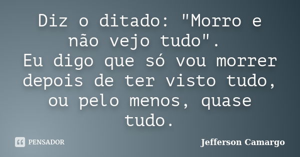 Diz o ditado: "Morro e não vejo tudo". Eu digo que só vou morrer depois de ter visto tudo, ou pelo menos, quase tudo.... Frase de Jefferson Camargo.