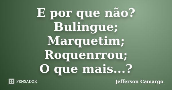 E por que não? Bulingue; Marquetim; Roquenrrou; O que mais...?... Frase de Jefferson Camargo.