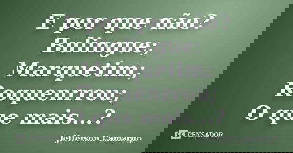 E por que não? Bulingue; Marquetim; Roquenrrou; O que mais...?... Frase de Jefferson Camargo.