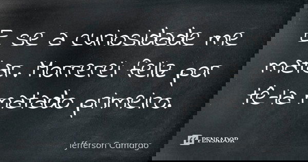 E se a curiosidade me matar. Morrerei feliz por tê-la matado primeiro.... Frase de Jefferson Camargo.