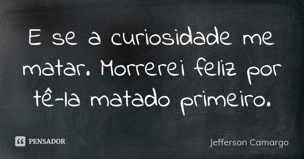 E se a curiosidade me matar. Morrerei feliz por tê-la matado primeiro.... Frase de Jefferson Camargo.