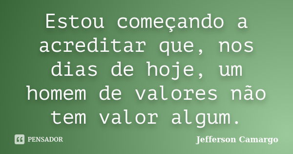 Estou começando a acreditar que, nos dias de hoje, um homem de valores‬ não tem valor algum.... Frase de Jefferson Camargo.