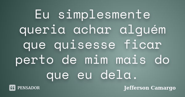 Eu simplesmente queria achar alguém que quisesse ficar perto de mim mais do que eu dela.... Frase de Jefferson Camargo.