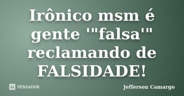 Irônico msm é gente '"falsa'" reclamando de FALSIDADE!... Frase de Jefferson Camargo.