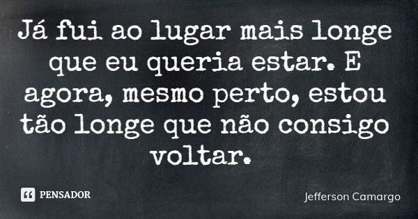 Já fui ao lugar mais longe que eu queria estar. E agora, mesmo perto, estou tão longe que não consigo voltar.... Frase de Jefferson Camargo.