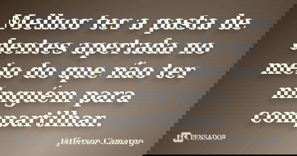 Melhor ter a pasta de dentes apertada no meio do que não ter ninguém para compartilhar.... Frase de Jefferson Camargo.