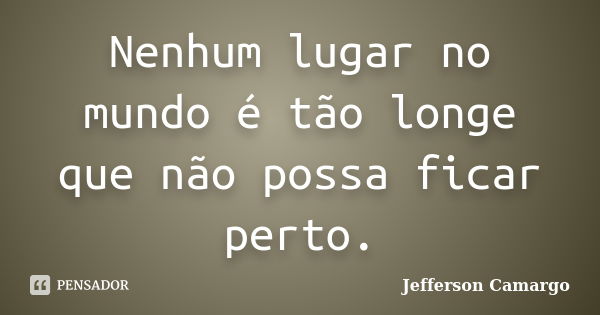 Nenhum lugar no mundo é tão longe que não possa ficar perto.... Frase de Jefferson Camargo.