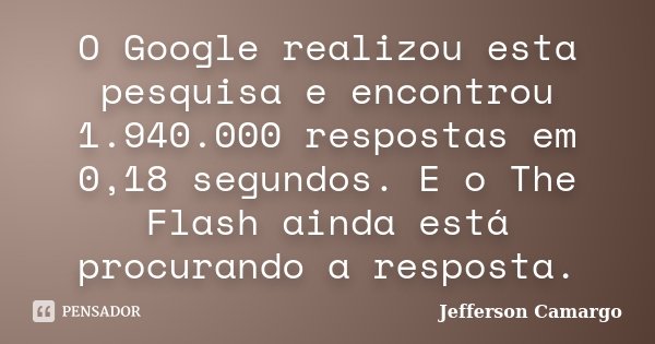 O Google realizou esta pesquisa e encontrou 1.940.000 respostas em 0,18 segundos. E o The Flash ainda está procurando a resposta.... Frase de Jefferson Camargo.