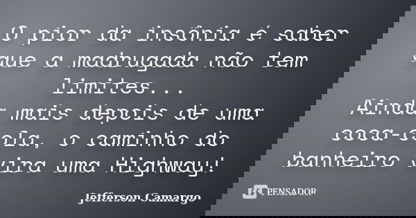 O pior da insônia é saber que a madrugada não tem limites... Ainda mais depois de uma coca-cola, o caminho do banheiro vira uma Highway!... Frase de Jefferson Camargo.