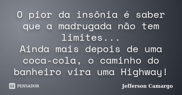 O pior da insônia é saber que a madrugada não tem limites... Ainda mais depois de uma coca-cola, o caminho do banheiro vira uma Highway!... Frase de Jefferson Camargo.