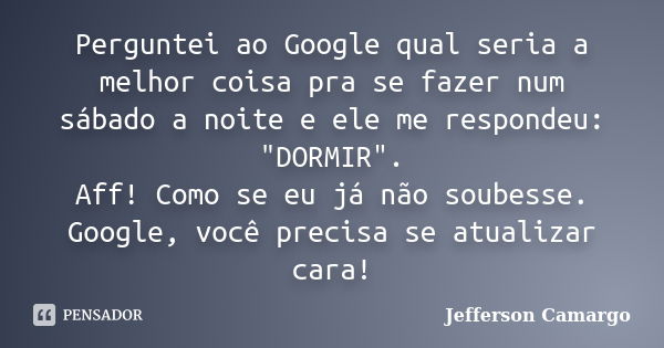 Perguntei ao Google qual seria a melhor coisa pra se fazer num sábado a noite e ele me respondeu: "DORMIR". Aff! Como se eu já não soubesse. Google, v... Frase de Jefferson Camargo.