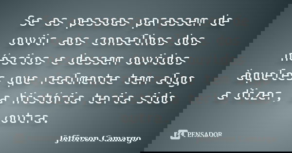 Se as pessoas parassem de ouvir aos conselhos dos néscios e dessem ouvidos àqueles que realmente tem algo a dizer, a história teria sido outra.... Frase de Jefferson Camargo.