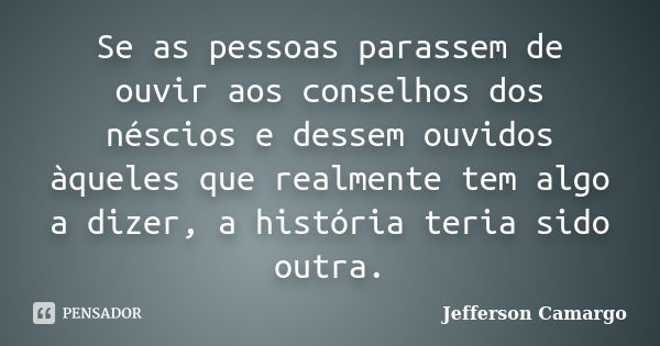 Se as pessoas parassem de ouvir aos conselhos dos néscios e dessem ouvidos àqueles que realmente tem algo a dizer, a história teria sido outra.... Frase de Jefferson Camargo.