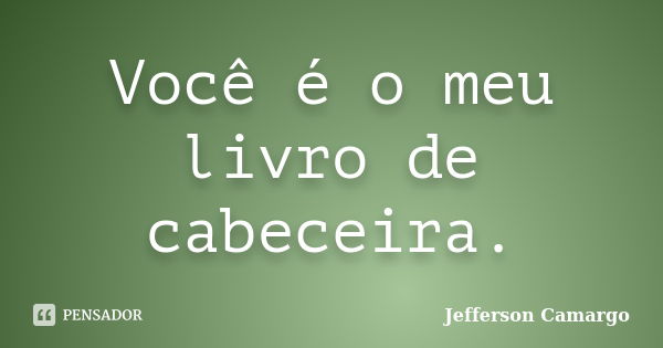 Você é o meu livro de cabeceira.... Frase de Jefferson Camargo.