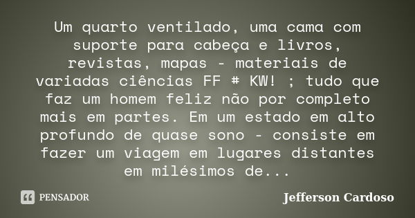 Um quarto ventilado, uma cama com suporte para cabeça e livros, revistas, mapas - materiais de variadas ciências FF # KW! ; tudo que faz um homem feliz não por ... Frase de Jefferson Cardoso.