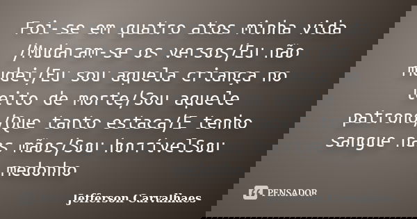 Foi-se em quatro atos minha vida /Mudaram-se os versos/Eu não mudei/Eu sou aquela criança no leito de morte/Sou aquele patrono/Que tanto estaca/E tenho sangue n... Frase de Jefferson Carvalhaes.