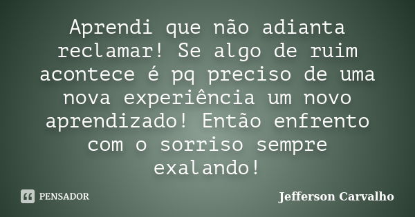 Aprendi que não adianta reclamar! Se algo de ruim acontece é pq preciso de uma nova experiência um novo aprendizado! Então enfrento com o sorriso sempre exaland... Frase de Jefferson carvalho.