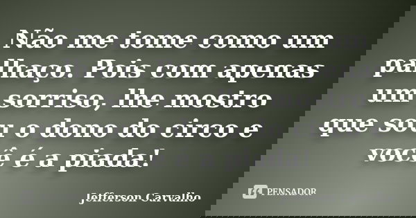 Não me tome como um palhaço. Pois com apenas um sorriso, lhe mostro que sou o dono do circo e você é a piada!... Frase de Jefferson Carvalho.