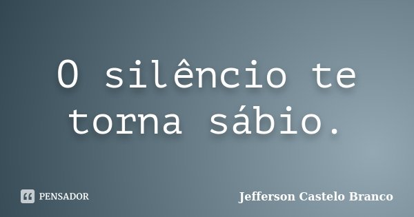 O silêncio te torna sábio.... Frase de Jefferson Castelo Branco.