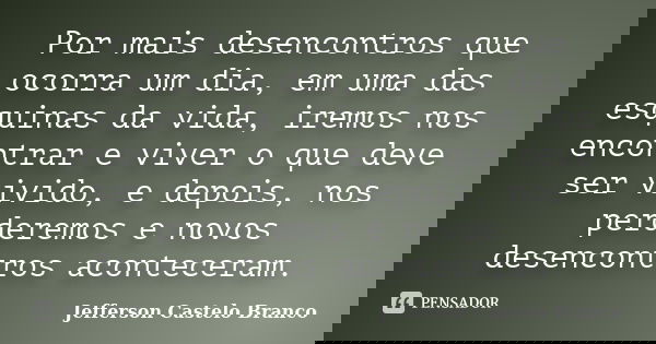 Por mais desencontros que ocorra um dia, em uma das esquinas da vida, iremos nos encontrar e viver o que deve ser vivido, e depois, nos perderemos e novos desen... Frase de Jefferson Castelo Branco.