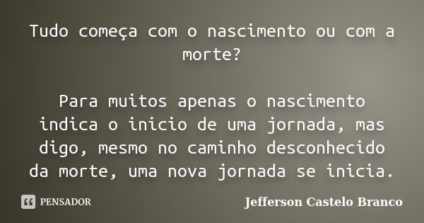 Tudo começa com o nascimento ou com a morte? Para muitos apenas o nascimento indica o inicio de uma jornada, mas digo, mesmo no caminho desconhecido da morte, u... Frase de Jefferson Castelo Branco.