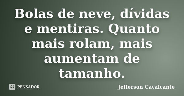 Bolas de neve, dívidas e mentiras. Quanto mais rolam, mais aumentam de tamanho.... Frase de Jefferson Cavalcante.