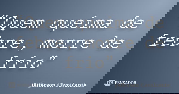 “Quem queima de febre, morre de frio”... Frase de Jefferson Cavalcante.