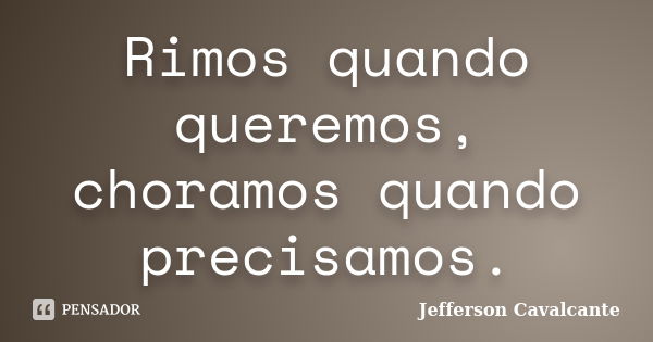 Rimos quando queremos, choramos quando precisamos.... Frase de Jefferson Cavalcante.