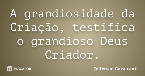 A grandiosidade da Criação, testifica o grandioso Deus Criador.... Frase de Jefferson Cavalcanti.