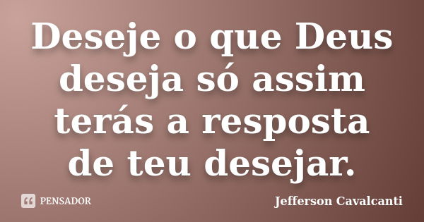 Deseje o que Deus deseja só assim terás a resposta de teu desejar.... Frase de Jefferson Cavalcanti.