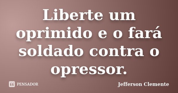 Liberte um oprimido e o fará soldado contra o opressor.... Frase de Jefferson Clemente.