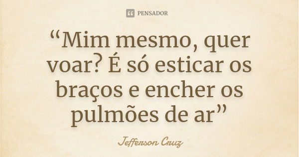 “Mim mesmo, quer voar? É só esticar os braços e encher os pulmões de ar”... Frase de Jefferson Cruz.