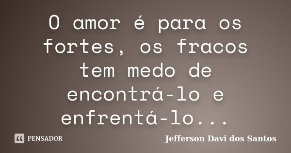 O amor é para os fortes, os fracos tem medo de encontrá-lo e enfrentá-lo...... Frase de Jefferson Davi dos Santos.