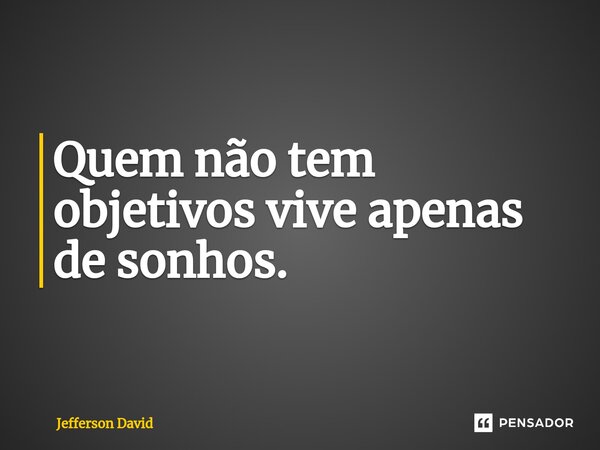 Quem não tem objetivos vive apenas de sonhos.... Frase de Jefferson David.