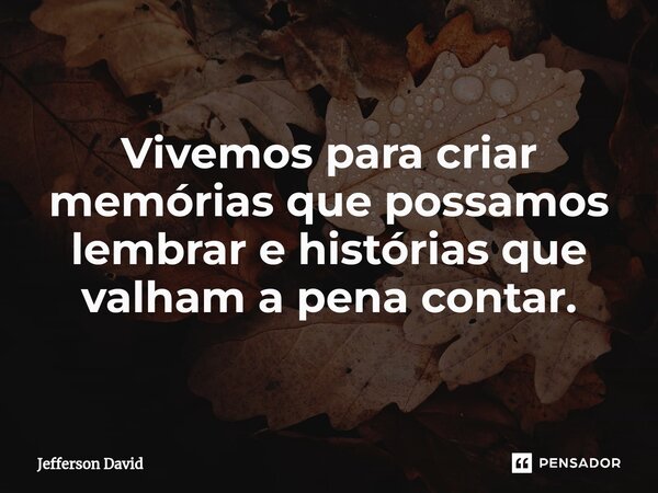 Vivemos para criar memórias que possamos lembrar e histórias que valham a pena contar.... Frase de Jefferson David.